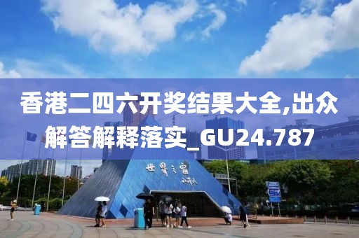 香港二四六开奖结果大全,出众解答解释落实_GU24.787