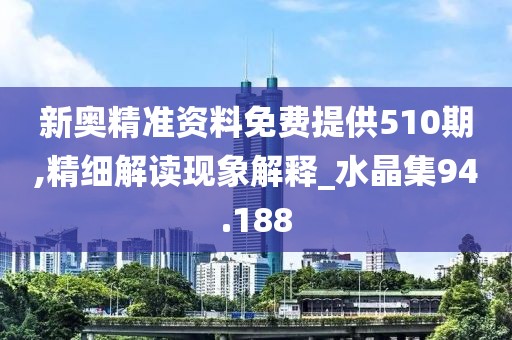 新奥精准资料免费提供510期,精细解读现象解释_水晶集94.188