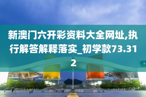 新澳门六开彩资料大全网址,执行解答解释落实_初学款73.312