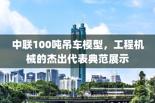 中联100吨吊车模型，工程机械的杰出代表典范展示