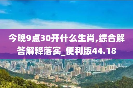 今晚9点30开什么生肖,综合解答解释落实_便利版44.18