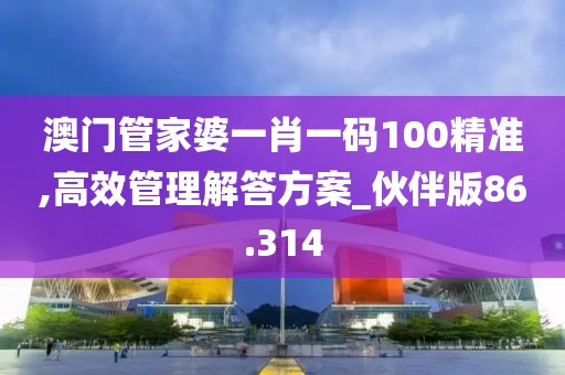 澳门管家婆一肖一码100精准,高效管理解答方案_伙伴版86.314