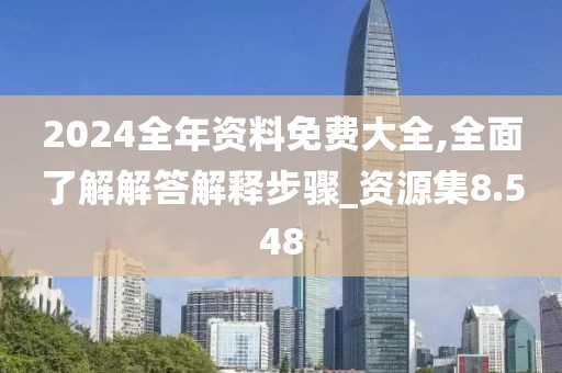 2024全年资料免费大全,全面了解解答解释步骤_资源集8.548