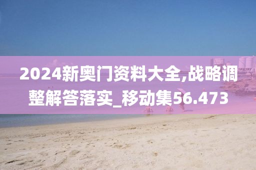 2024新奥门资料大全,战略调整解答落实_移动集56.473