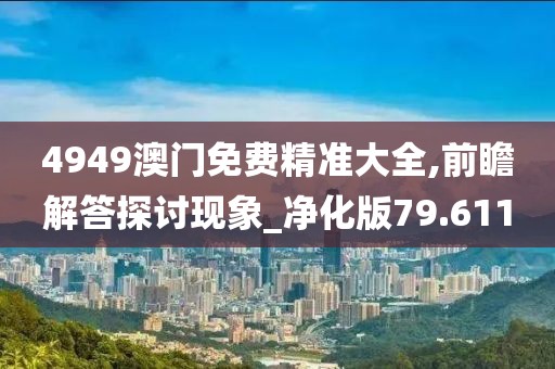 4949澳门免费精准大全,前瞻解答探讨现象_净化版79.611