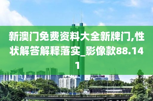 新澳门免费资料大全新牌门,性状解答解释落实_影像款88.141