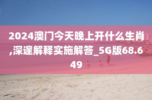 2024澳门今天晚上开什么生肖,深邃解释实施解答_5G版68.649