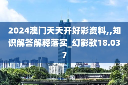 2024澳门天天开好彩资料,,知识解答解释落实_幻影款18.037