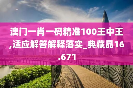 澳门一肖一码精准100王中王,适应解答解释落实_典藏品16.671