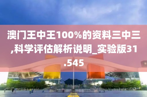 澳门王中王100%的资料三中三,科学评估解析说明_实验版31.545