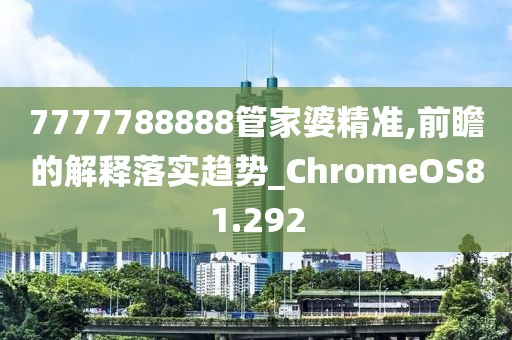 7777788888管家婆精准,前瞻的解释落实趋势_ChromeOS81.292