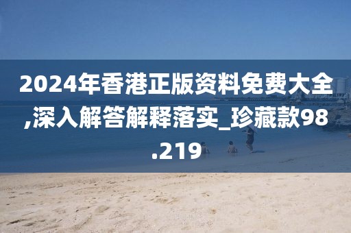 2024年香港正版资料免费大全,深入解答解释落实_珍藏款98.219