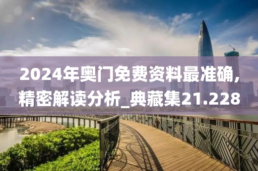 2024年奥门免费资料最准确,精密解读分析_典藏集21.228