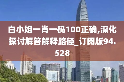 白小姐一肖一码100正确,深化探讨解答解释路径_订阅版94.528