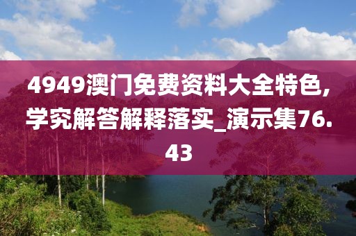 4949澳门免费资料大全特色,学究解答解释落实_演示集76.43