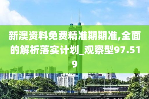 新澳资料免费精准期期准,全面的解析落实计划_观察型97.519