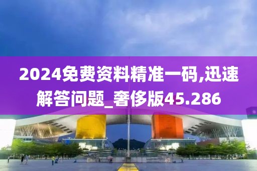 2024免费资料精准一码,迅速解答问题_奢侈版45.286