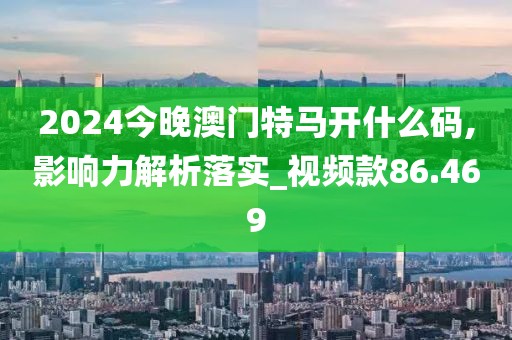 2024今晚澳门特马开什么码,影响力解析落实_视频款86.469