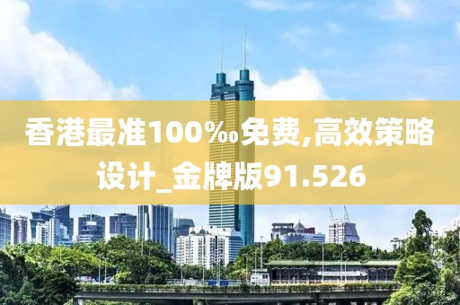 香港最准100‰免费,高效策略设计_金牌版91.526