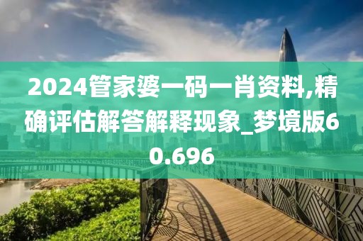 2024管家婆一码一肖资料,精确评估解答解释现象_梦境版60.696