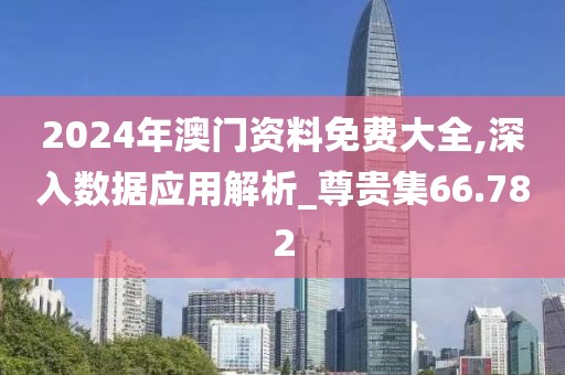 2024年澳门资料免费大全,深入数据应用解析_尊贵集66.782