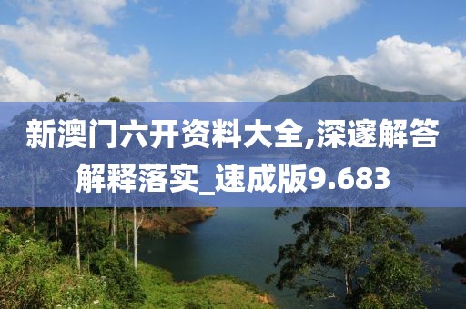 新澳门六开资料大全,深邃解答解释落实_速成版9.683