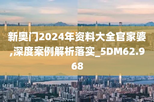 新奥门2024年资料大全官家婆,深度案例解析落实_5DM62.968