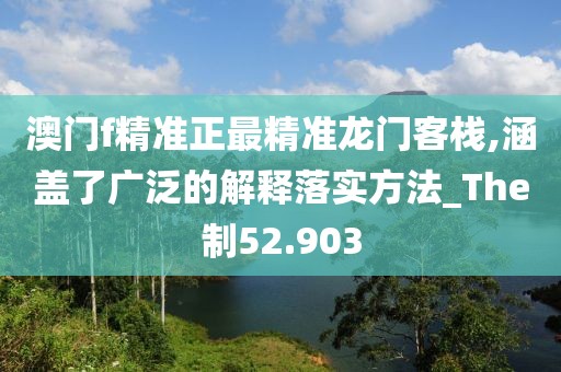 澳门f精准正最精准龙门客栈,涵盖了广泛的解释落实方法_The制52.903