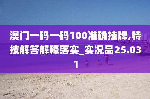 澳门一码一码100准确挂牌,特技解答解释落实_实况品25.031