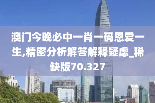 澳门今晚必中一肖一码恩爱一生,精密分析解答解释疑虑_稀缺版70.327