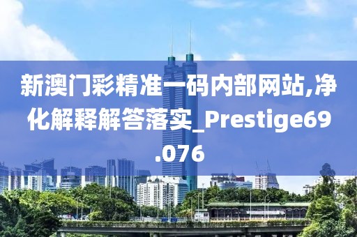 新澳门彩精准一码内部网站,净化解释解答落实_Prestige69.076