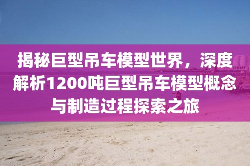 揭秘巨型吊车模型世界，深度解析1200吨巨型吊车模型概念与制造过程探索之旅