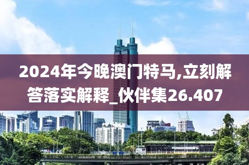 2024年今晚澳门特马,立刻解答落实解释_伙伴集26.407