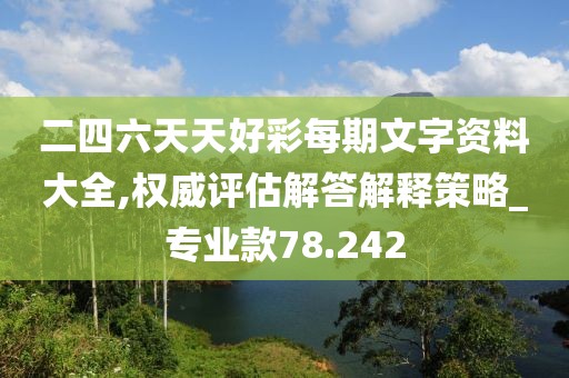 二四六天天好彩每期文字资料大全,权威评估解答解释策略_专业款78.242