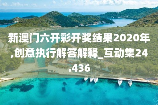 新澳门六开彩开奖结果2020年,创意执行解答解释_互动集24.436