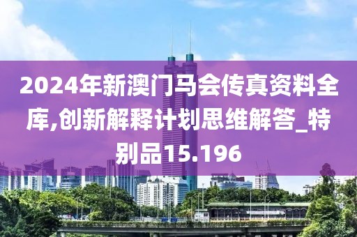 2024年新澳门马会传真资料全库,创新解释计划思维解答_特别品15.196