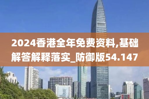 2024香港全年免费资料,基础解答解释落实_防御版54.147