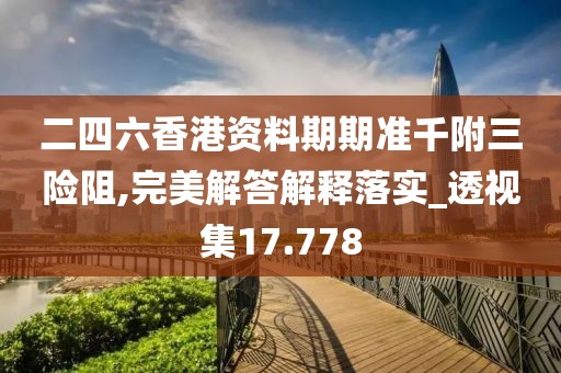 二四六香港资料期期准千附三险阻,完美解答解释落实_透视集17.778