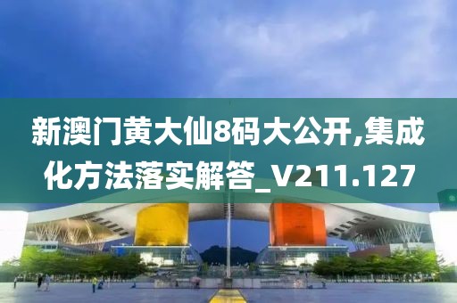 新澳门黄大仙8码大公开,集成化方法落实解答_V211.127