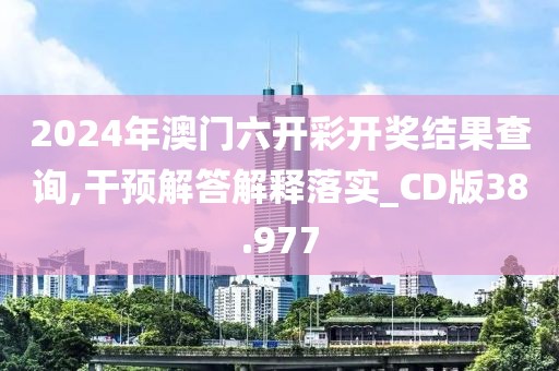 2024年澳门六开彩开奖结果查询,干预解答解释落实_CD版38.977