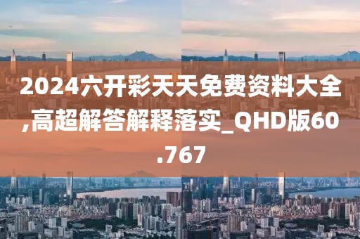 2024六开彩天天免费资料大全,高超解答解释落实_QHD版60.767