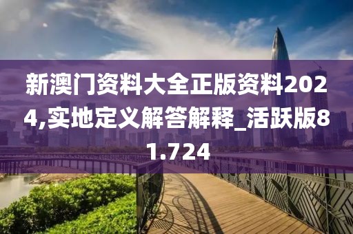 新澳门资料大全正版资料2024,实地定义解答解释_活跃版81.724