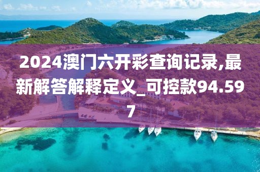 2024澳门六开彩查询记录,最新解答解释定义_可控款94.597