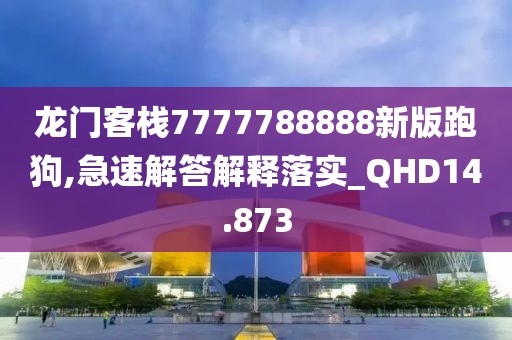 龙门客栈7777788888新版跑狗,急速解答解释落实_QHD14.873