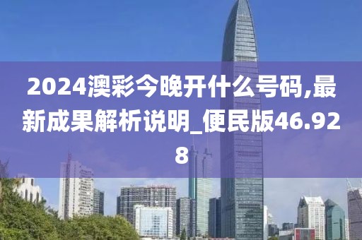 2024澳彩今晚开什么号码,最新成果解析说明_便民版46.928