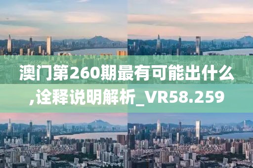 澳门第260期最有可能出什么,诠释说明解析_VR58.259