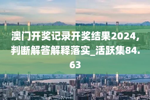 澳门开奖记录开奖结果2024,判断解答解释落实_活跃集84.63