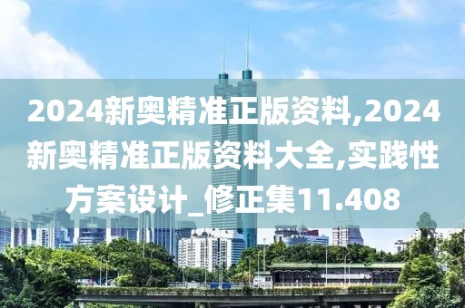 2024新奥精准正版资料,2024新奥精准正版资料大全,实践性方案设计_修正集11.408