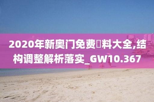 2020年新奥门免费資料大全,结构调整解析落实_GW10.367