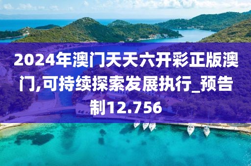 2024年澳门天天六开彩正版澳门,可持续探索发展执行_预告制12.756